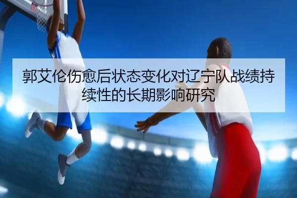 郭艾伦伤愈后状态变化对辽宁队战绩持续性的长期影响研究