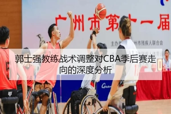 郭士强教练战术调整对CBA季后赛走向的深度分析