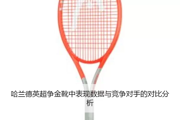 哈兰德英超争金靴中表现数据与竞争对手的对比分析