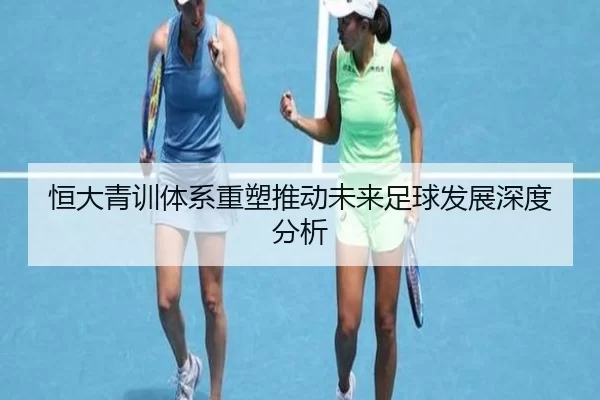 恒大青训体系重塑推动未来足球发展深度分析