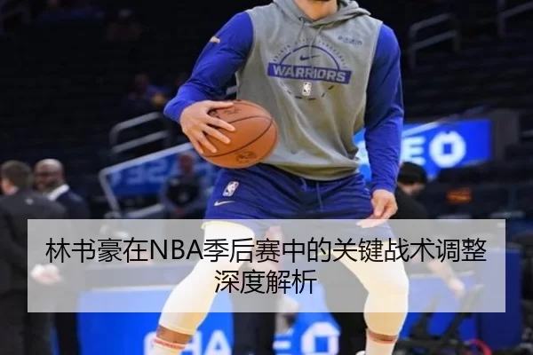林书豪在NBA季后赛中的关键战术调整深度解析